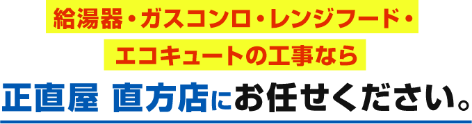 福岡県直方市で給湯器・ガスコンロ・レンジフード・エコキュートの工事なら 正直屋 直方店にお任せください。