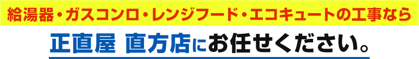 福岡県直方市で給湯器・ガスコンロ・レンジフード・エコキュートの工事なら 正直屋 直方店にお任せください。